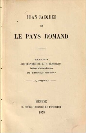 Jean-Jacques et le Pays Romand : extraits des oeuvres de Jean-Jacques Rousseau. Publiés par la Section de littérature de l'Institut Genevois. (J. J. Rousseau.)