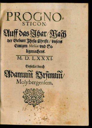 PROGNO=||STICON:|| Auff das Jhar/ Nach || der Geburt Jhesu Christi/ vnsers || Einigen Messiae vnd Se=||ligmachers.|| M.D.LXXXI.|| Gestellet durch || Adamum Vrsinum/|| Molybergensem.||