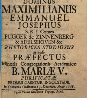 Maria Degeneri Etiam Filio Propitia Mater in Arimano : Spectata, Cum ... Maximilianus Emmanuel Josephus S.R.I. Comes Fugger de Zinnenberg & Adelshoven ... Secundo Praefectus Minoris Congregationis Academicae B. Mariae V. Purificatae Promulgaretur Ingolstadii, In Conventu Ordinario 19. Decembr. Anno 1728
