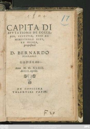 CAPITA DI||SPVTATIONIS DE ECCLE=||SIA, IVSTITIA, FIDE AC || MINISTERIO EIVS || EX IESAIA,|| proposita à || D. BERNARDO || ZIGLERO || LIPSIAE.|| Anno M.D.XLIIII.|| die IIII. Aprilis.||