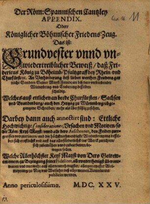 Der Röm: Spannischen Cantzley Appendix. Oder, Königlicher Böhmischer FriedensZeug : Das ist: Grundvester unnd unwiedertreiblicher Beweiß, daß Fridericus König zu Böheimb ... An Verhinderung deß lieben werthen Friedens gar nicht: Sondern Seiner Mayst: Feinde, an biß dato verbleibender Wiederbring- und Eroberung desselben schuldig ...