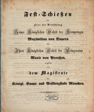 Fest-Schießen zur Feier der Vermählung Seiner Kön. Hoh. des Kronprinzen Maximilian von Bayern mit Ihrer Kön. Hoh. der Prinzessin Maria von Preußen, gegeben von dem Magistrate der Königl. Haupt- u. Residenzstadt München