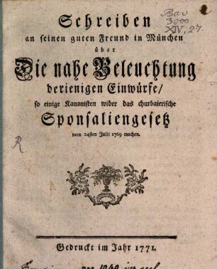 Schreiben an seinen guten Freund in München über Die nahe Beleuchtung derienigen Einwürfe, so einige Kanonisten wider das churbaierische Sponsaliengesetz vom 24sten Julii 1769 machen
