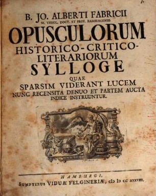 B. Jo. Alberti Fabricii ... opusculorum historico-critico-literariorum sylloge : quae sparsim viderant lucem, nunc recensita denuo, et partem aucta indice instruuntur