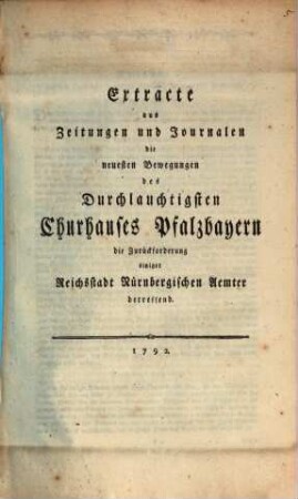 Extracte aus Zeitungen und Journalen die neuesten Bewegungen des Durchlautigsten Churhauses Pfalzbayern die Zurückforderung einiger Reichsstadt Nürnbergischen Aemter betreffend
