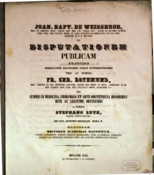 Joan. Bapt. De Weissbrod, Med. Et Chirurg. Doct. ... Ad Disputationem Publicam Praeside ... Franc. Christoph. Rothmund, Med. Chirurg. Et Art Obstetr. Doctore, ... Pro Summis In Medicina, Chirurgia Et Arte Obstetricia Honoribus Rite Ac Legitime Obtinendis A ... Stephano Lutz, Algoio-Suevo-Bavaro, Die XVI. Augusti MDCCCLIII. Hora X. Habendam ... Invitat