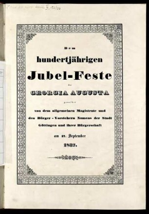 Dem hundertjährigen Jubel-Feste der Georgia Augusta geweihet von dem allgemeinen Magistrate und den Bürger-Vorstehern Namens der Stadt Göttingen und ihrer Bürgerschaft am 17. September 1837.
