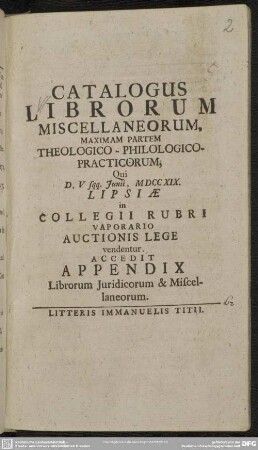 Catalogus Librorum Miscellaneorum, Maximam Partem Theologico-Philologico- Practicorum : Qui D. V sqq. Junii, MDCCXIX. Lipsiae in Collegii Rubri Vaporario Auctionis Lege vendentur