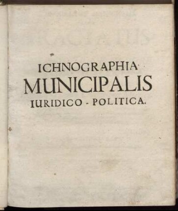 Ichnographia Municipalis, Sive Tractatus De Iurisdictione Et Iure Municipiorum Iuridico-Politicus : Omnia ea, quae Civitatibus Municipalibus mediate subiectis: sive quod vulgo dicunt, Superiorem recognoscentibus, de iure scripto competunt ... ut universalis loco Politiae Municipalis possit servire
