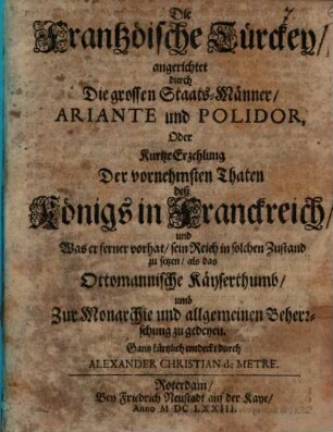 Die Frantzöische Türckey, angerichtet durch Die grossen Staats-Männer, Ariante und Polidor, Oder Kurtze Erzehlung Der vornehmsten Thaten deß Königs in Franckreich, und Was er ferner vorhat, sein Reich in solchen Zustand zu setzen, als das Ottomannische Käyserthumb, umb Zur Monarchie und allgemeinen Beherrschung zu gedeyen