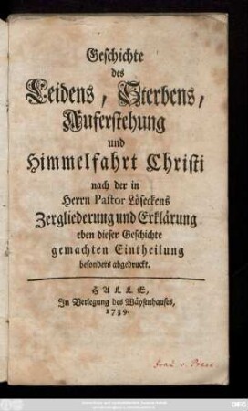 Geschichte des Leidens, Sterbens, Auferstehung und Himmelfahrt Christi : nach der in Herrn Pastor Löseckens Zergliederung und Erklärung eben dieser Geschichte gemachten Eintheilung besonders abgedruckt