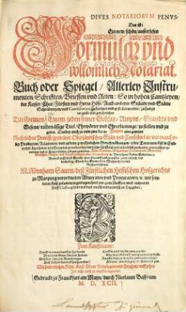 Dives notariorum penus, das ist: Ein new, schön, außerlesen Formular und volkomlich Notariat-Buch oder Spiegel, allerley Instrumenten, Schrifften, Brieffen und Acten : so in hohen Cantzleyen ... gefertiget und gestellet werden, zu sampt der gebür vnd gewöhnlichen Titelformen ...