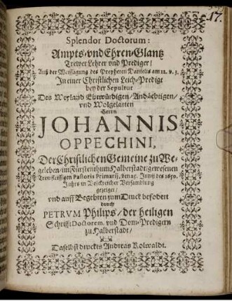 Splendor Doctorum: Ampts- und Ehren-Glantz Trewer Lehrer und Prediger : Auß der Weissagung des Propheten Danielis am 12. v. 3. In einer Christlichen Leich-Predigt bey der Sepultur Des Weyland Ehrwürdigen/ Andächtigen/ und Wolgelarten Herrn Johannis Oppechini, Der Christlichen Gemeine zu Wegeleben/ im Fürstenthum Halberstadt/ gewesenen Trewfleissigen Pastoris Primarii, den 25. Junii des 1650. Jahrs in Volckreicher Versamblung gezeiget/ und auff Begehren zum Druck befodert