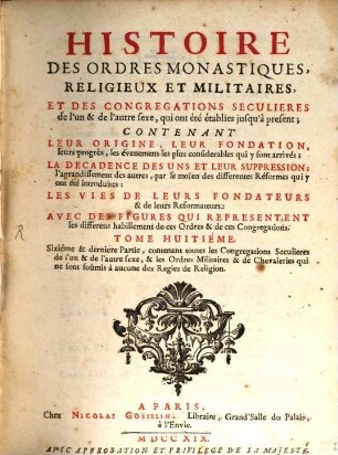 Histoire Des Ordres Monastiques, Religieux Et Militaires Et Des Congregations Seculieres de l'un et de l'autre sexe, qui ont esté éstablies jusqu'à présent : Contenant Leur Origine, Leur Fondation, ... La Decadence Des Uns Et Leur Suppression, ... Les Vies De Leurs Fondateurs & de leurs Reformateurs: Avec Des Figures Qui Representent tous les differens habillemens de ces Ordres & de ces Congregations, 8. Sixième & dernière Partie, contenant toutes les Congrégations Seculières de l'un & de l'autre sexe, & les Ordres Militaires & de Chevaleries qui ne sont soûmis à aucune des Regles de Religion