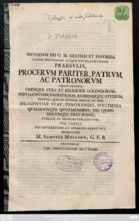 Secvndvm Dei O. M. Gratiam Et Favorem, Svmme Reverendi Atqve Excellentissimi Praesvlis, Procervm Pariter, Patrvm, Ac Patronvm Omnis Ordinis, Qmniqve Cvra Et Religione Colendorvm, Indvlgentiam, Facilitatem, Avdiendiqve Stvdivm, Discipvli Qvidam Optimae Indolis Ac Spei, Diligentiae Svae, Perorando, Sopecimina Qvaliacvnqve Qvotmensibvs, Vel Qvandocvnqve Fieri Possit, Pvblice Ac Memoriter Editvri, Hac Tabvla Sibi Reverenter Ac Svbmisse Expetvnt, Deprecatore M. Samvele Mollero, G. F. R.