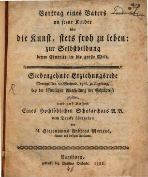 Vortrag eines Vaters an seine Kinder über die Kunst, stets froh zu leben : zur Selbstbildung beym Eintritt in die große Welt. Siebenzehnte Erziehungsrede Montags den 22. Septemb. 1788. zu Augsburg, bey der öffentlichen Austheilung der Schulpreise gehalten, und auf Kosten Eines Hochlöblichen Scholarchats A.B. dem Drucke übergeben
