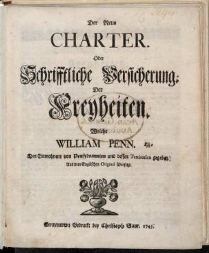 Der Neue Charter : Oder Schrifftliche Versicherung. Der Freyheiten, Welche William Penn. Esq. Den Einwohnern von Pensylvannien und dessen Territorien gegeben ; Aus dem Englischen Original übersetzt