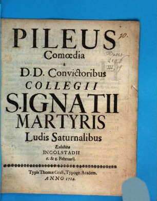 Pileus : Comoedia a DD. Convictoribus Collegii S. Ignatii Martyris Ludis Saturnalibus Exhibita Ingolstadii 6. & 8. Februarij