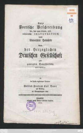 Kurze Poetische Beschreibung der, den 15. Octobr. 1576. celebrirten Inauguration dieser Universität Helmstedt Wollte der Herzoglichen Deutschen Gesellschaft zur geneigten Beurtheilung unterwerfen ein der Poesie beständiger Verehrer Gottlob Friedrich Carl Bauer aus Stolberg der Gottesgelahrtheit Befl.