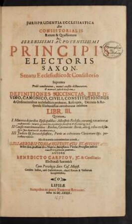 Iurisprudentia Ecclesiastica Seu Consistorialis Rerum & Quaestionum In Serenissimi Ac Potentissimi Principis Electoris Saxon. Senatu Ecclesiastico & Consistorio Supremo Probe ventilatarum ... Definitiones Succinctas, Iure Divino, Canonico, Civili, Constitutionibus & Ordinationibus ecclesiasticis probatas, Rescriptis, Decretis & Responsis Electoralibus corroboratas exhibens : Libr. III. Quorum I. Materiae de iuribus Episcopalibus ... II. Causis matrimonialibus ... III. Iudicio & foro ecclesiastico ... pertractatae visuntur ; Gemino indice, uno Definitionum, altero Rerum & Verborum locupletissimo