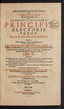 Iurisprudentia Ecclesiastica Seu Consistorialis Rerum & Quaestionum In Serenissimi Ac Potentissimi Principis Electoris Saxon. Senatu Ecclesiastico & Consistorio Supremo Probe ventilatarum ... Definitiones Succinctas, Iure Divino, Canonico, Civili, Constitutionibus & Ordinationibus ecclesiasticis probatas, Rescriptis, Decretis & Responsis Electoralibus corroboratas exhibens : Libr. III. Quorum I. Materiae de iuribus Episcopalibus ... II. Causis matrimonialibus ... III. Iudicio & foro ecclesiastico ... pertractatae visuntur ; Gemino indice, uno Definitionum, altero Rerum & Verborum locupletissimo