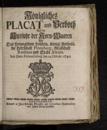 Königliches Placat und Verboth Auf die Ausfuhr der Korn-Waaren Für das Hertzogthum Holstein Königl. Antheils, die Herrschaft Pinneberg, Graffschaft Rantzau und Stadt Altona : Sub Dato Friderichsberg, den. 24. Octobr. 1740