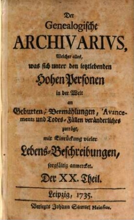 Der genealogische Archivarius : welcher alles, was sich unter den ietztlebenden hohen Personen in der Welt an Geburten, Vermählungen, Avancements und Todes-Fällen veränderliches zuträgt, mit Eindrückung vieler Lebens-Beschreibungen sorgfältig anmercket .... [6.] 1735 = T. 20 - 21
