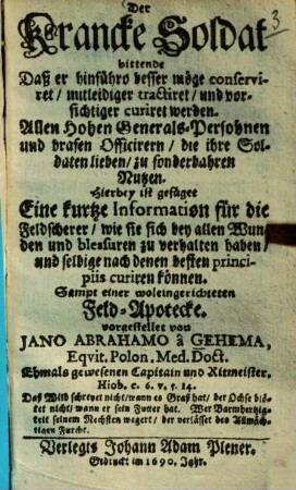 Der Krancke Soldat bittende Daß er hinführo besser möge conserviret ... werden ... : Hierbey ist gefüget Eine kurtze Information für die Feldscherer ... Sampt einer woleingerichteten Feld-Apotecke