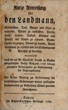 Kurze Anweisung für den Landmann, Steinkohlen, Torf, Mergel und Gips zu entdecken, Wiesen zu verbessern, Flachs, Hanf, Hopfen, Taback, Kümmel und Fenchel mit Nutzen zu erbauen, Baumschulen anzulegen, Bienen zu warten, Maulbeerbäume zu erziehen und den Seidenbau mit Vortheil zu betreiben