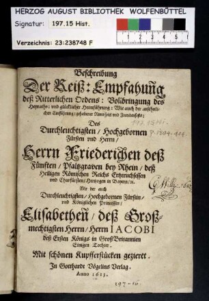 Beschreibung Der Reiß: Empfahun[n]g deß Ritterlichen Ordens: Vollbringung des Heyraths: vnd glücklicher Heimführung: Wie auch der ansehnlichen Einführung: gehaltener Ritterspiel vnd Frewdenfests: Des... Herrn Friederichen deß Fünften/ Pfaltzgraven bey Rhein ... Mit der ... Princessin/ Elisabethen[n]/ deß Großmechtigsten Herrn/ Herrn Iacobi deß Ersten Königs in GroßBritannien Einigen Tochter : Mit schönen Kupfferstücken gezieret