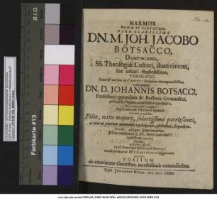 Marmor Famae Et Virtutum, Viro Clarissimo Dn. M. Joh. Jacobo Botsacco, Dantiscano, SS. Theologiae Cultori ... Johannis Botsacci ... Filio, natu maiori ... a variis ... pathēmasi ... Ienae tandem ad d. XVI. Martii ... beatissima analysei liberato, a.d. XXI. Aprilis ... in aede primaria Michaelitica insigni coetu tumulato, Positum ab exuviarum elatoribus, moestissimis commilitibus