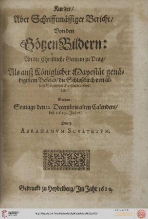 Kurtzer, Aber Schrifftmässiger Bericht, Von den GötzenBildern : An die Christliche Gemein zu Prag, Als auß Königlicher Mayestät genädigstem Befelch, die Schloßkirch von allem Götzenwerck gesäubert worden ; Gethan Sontags den 12. Decembris alten Calenders, deß 1619. Jahrs