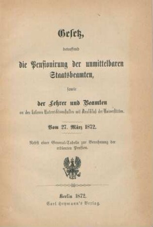 Gesetz, betreffend die Pensionirung der unmittelbaren Staatsbeamten, sowie der Lehrer und Beamten an den höheren Unterrichtsanstalten mit Ausschluß der Universitäten : vom 27. März 1872 ; nebst einer General-Tabelle zur Berechnung der erdienten Pension