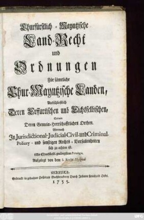 Churfürstlich-Mayntzische Land-Recht und Ordnungen Für sämtliche Chur-Mayntzische Landen, Ausschließlich Deren Erffurtischen und Eichsfeldischen, Sodann Deren Gemein-Herrschafftlichen Orthen : Wornach In Jurisdictional- Judicial- Civil- und Criminal- Policey- und sonstigen Rechts-Vorfallenheiten sich zu achten ist