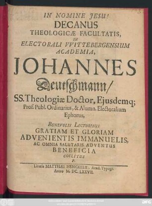 Decanus Theologicae Facultatis, In Electorali Wittebergensium Academia, Johannes Deutschmann/ SS. Theologiae Doctor, Eiusdemq[ue] Prof. Publ. Ordinarius, & Alumn. Electoralium Ephorus, Benevolis Lectoribus Gratiam Et Gloriam Advenientis Immanuelis, Ac Omnia Salutaris Adventus Beneficia Coelitus P.
