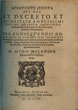 Ex Decreto Et Autoritate Amplissimi Senatus Juridicae Facultatis in Illustri Illustrissimorum Hassiae Principum Academia Marpurgensi, Pro Conseqvendis Doctoratv in Vtroqve Ivre Insignibvs ac privilegiis, Centuriam hanc controversarum universi juris Feudalis q uaestionum : cum duabus, aliisq[ue] plurimis juris civilis iisq[ue] maximè intricatis controversiis, ad 29. Novembris publicè horae et loco consuetis disputandam exhibet M. Otho Melander Honensis Hassus