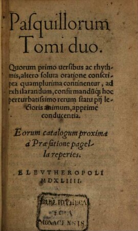 Pasquillorum Tomi duo : Quorum primo uersibus ac rhythmis, altero soluta oratione conscripta quamplurima continentur, ad exhilarandum, confirmandu[m]q[ue] hoc perturbatissimo rerum statu pij lectoris animum, apprimè conducentia. ...