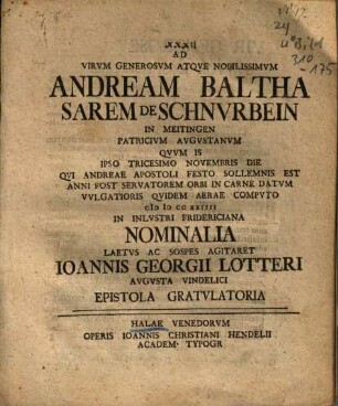 Ad Virum Generosum Atque Nobilissimum Andream Balthasarem de Schnurbein In Meitingen Patricium Augustanum Quum Is Ipso Tricesimo Novembris Die Qui Andreae Apostoli Festo Sollemnis Est Anni Post Servatorem Orbi In Carne Datum Vulgatoris Quidem Aerae Computo MD CCXXIIII In Inlustri Fridericiana Nominalia Laetus Ac Sospes Agitaret Ioannis Georgii Lotteri Augusta Vindelici Epistola Gratulatoria
