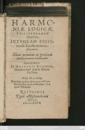 HARMO-||NIAE LOGICAE || PHILIPPORAMEAE || Libri duo,|| INTEGRAM DISSE-||rendi facultatem ex-||plicantes.|| Nunc primùm in gratiam || studiosae juventutis in lucem editi || Opera & studio || M.HEIZONIS BVSCHERI,|| Hannoverani patriae Scholae || Rèctoris.|| ... ||