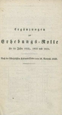 Ergänzungen zur Erhebungs-Rolle für die Jahre 1832, 1833 und 1834 : Nach der allerhöchsten Kabinets-Ordre vom 18. Novemb. 1833 ; [Berlin, den 14. November 1833]