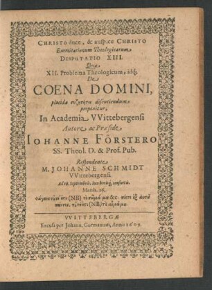 Exercitationum Theologicarum Disputatio XIII. Qua XII. Problema Theologicum, idq[ue] De Coena Domini, placida syzētēsei discutiendum proponitur, In Academia Wittebergensi Autore ac Praeside Johanne Förstero SS. Theol. D. & Prof. Pub. Respondente M. Johanne Schmidt Wittebergensi. Ad 16. Septembris ...