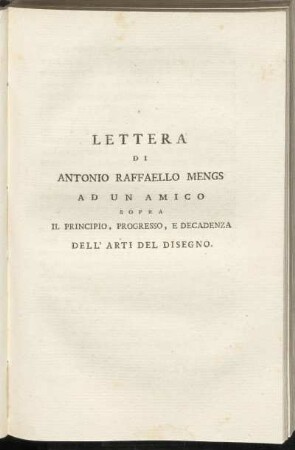 Lettera di Antonio Raffaello Mengs ad un amico sopra il principio, progresso, e decadenza dell' arti del disegno.