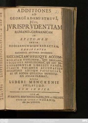 Additiones Ad Georgi[i] Adami Struvi[i], ICti, Iurisprudentiam Romano-Germanicam : In Epitomen Iuxta Hodiernum Usum Redactam, Exhibentes Magnifici Auctoris Desiderio Succinctam Usuique Accommodatam Titulorum, Qui Deerant, E Digestis Repetitionem, Ut Hic Iurisprudentiae Libellus Pandectarum Volumen Accuratius Evoluturis Aditum Patefaciat, Et Ex Eodem Utiliora Repetituris Ansam Praebeat
