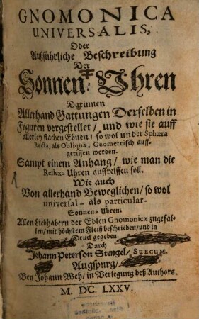 Gnomonica universalis, oder Ausführliche Beschreibung der Sonnen-Uhren : Darinnen allerhand gattungen derselben in Figuren vorgestellt und wie sie auff allerley flachen Ebnen so wol under Sphaera Recta, als Obliqua, Geometrisch auffgerissen werden