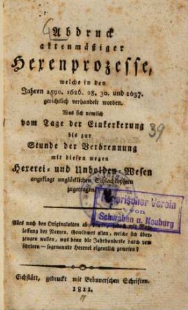 Abdruck aktenmäßiger Hexenprozesse, welche in den Jahren 1590, 1626, 28, 30 und 1637 gerichtlich verhandelt worden : was sich nemlich vom Tage d. Einkerkerung bis zur Stunde d. Verbrennung mit diesen wegen Hexerei- u. Unholden-Wesen angeklagt unglückl. Schlachtopfern zugetragen ; alles nach d. Orig.-Akten abgedr., jedoch mit Weglassung d. Namen