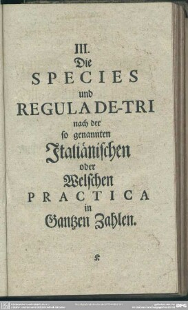 III. Die Species und Regula De-Tri nach der so genannten Italiänischen oder Welschen Practica in Gantzen Zahlen