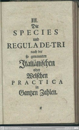 III. Die Species und Regula De-Tri nach der so genannten Italiänischen oder Welschen Practica in Gantzen Zahlen