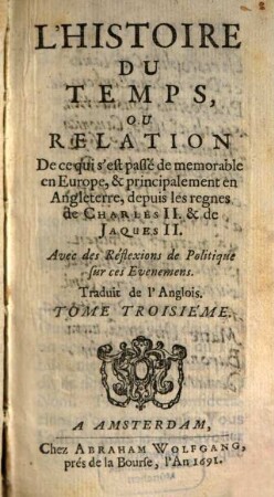 Histoire Du Temps, Ou Relation De ce qui s'est passé de memorable en Europe, & principalement en Angleterre, depuis les regnes de Charles II. & de Jaques II. : Avec des Réflexions de Politique sur ces Evenemens. 3