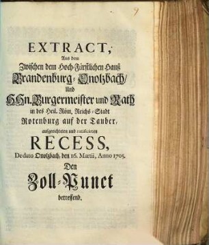 Extract, Aus dem Zwischen dem Hoch-Fürstlichen Hauß Brandenburg-Onolzbach, Und H Hn. Burgermeister und Rath in des Heil. Röm. Reichs-Stadt Rotenburg auf der Tauber, aufgerichteten und ratificirten Recess, De dato Onolzbach, den 16. Martii, Anno 1705. Den Zoll-Punct betreffend