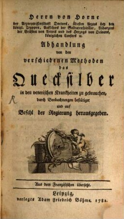 Herrn von Horne der Arzneywissenschaft Doctors, ältesten Arztes bey den königl. Truppen, ... Abhandlung von den verschiedenen Methoden das Quecksilber in den venerischen Krankheiten zu gebrauchen : durch Beobachtungen bestätiget und auf Befehl der Regierung herausgegeben; Aus dem Französischen übersetzt